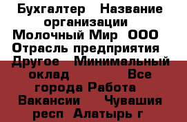 Бухгалтер › Название организации ­ Молочный Мир, ООО › Отрасль предприятия ­ Другое › Минимальный оклад ­ 30 000 - Все города Работа » Вакансии   . Чувашия респ.,Алатырь г.